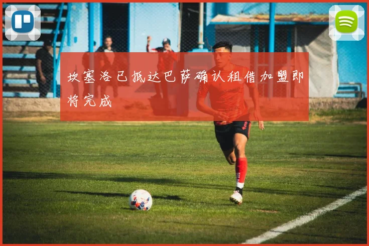 坎塞洛已抵达巴萨确认租借加盟即将完成
