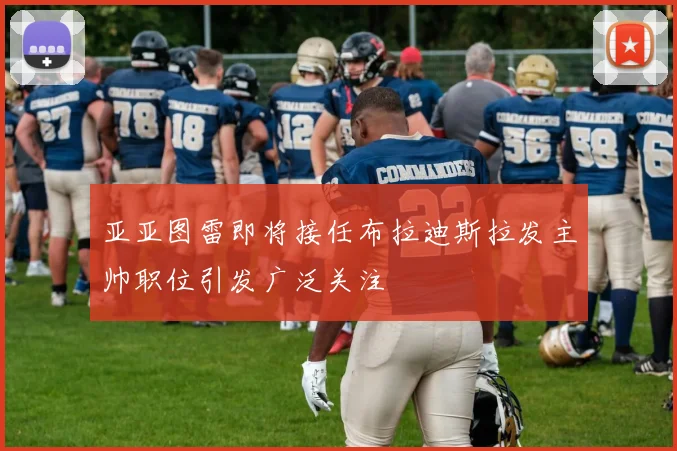 亚亚图雷即将接任布拉迪斯拉发主帅职位引发广泛关注