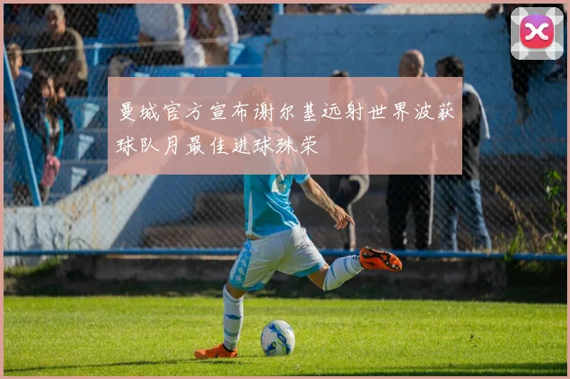 曼城官方宣布谢尔基远射世界波获球队月最佳进球殊荣