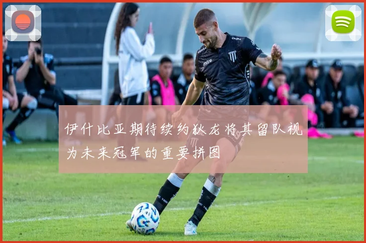 伊什比亚期待续约狄龙将其留队视为未来冠军的重要拼图
