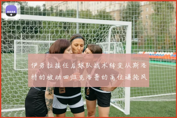 伊劳拉接任后球队战术转变从斯洛特的被动回归克洛普的高位逼抢风格
