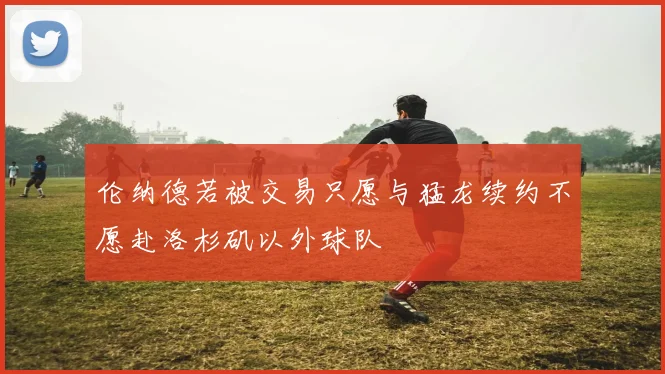 伦纳德若被交易只愿与猛龙续约不愿赴洛杉矶以外球队