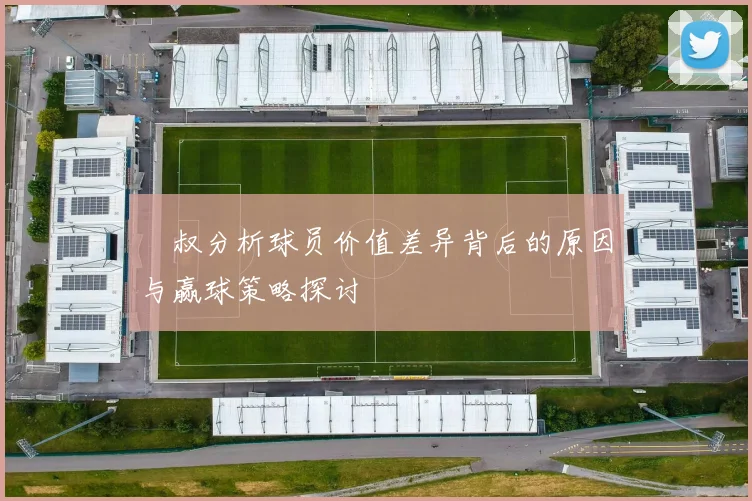 囧叔分析球员价值差异背后的原因与赢球策略探讨