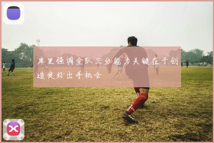 库里强调全队三分能力关键在于创造良好出手机会