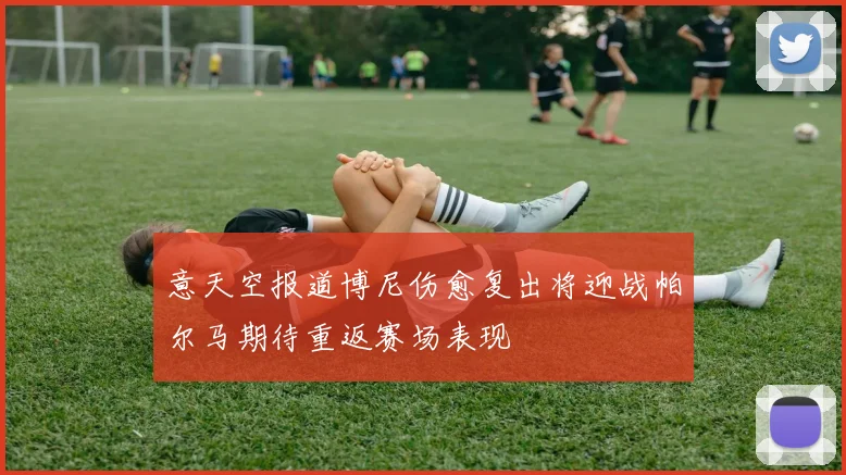 意天空报道博尼伤愈复出将迎战帕尔马期待重返赛场表现
