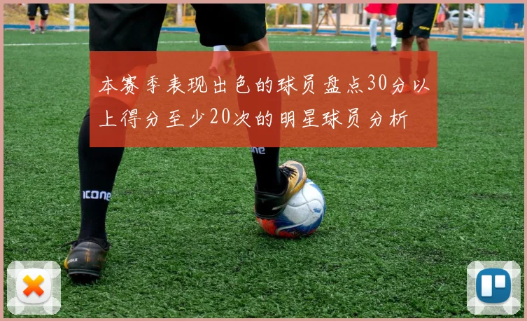 本赛季表现出色的球员盘点30分以上得分至少20次的明星球员分析