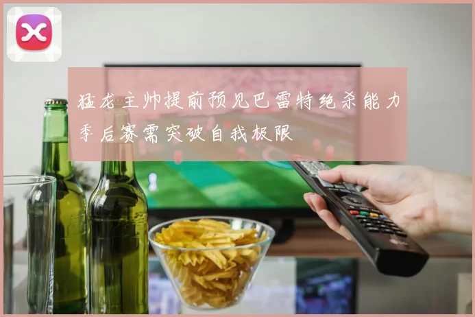 猛龙主帅提前预见巴雷特绝杀能力季后赛需突破自我极限