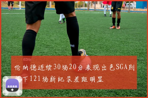 伦纳德连续30场20分表现出色SGA则创下121场新纪录差距明显