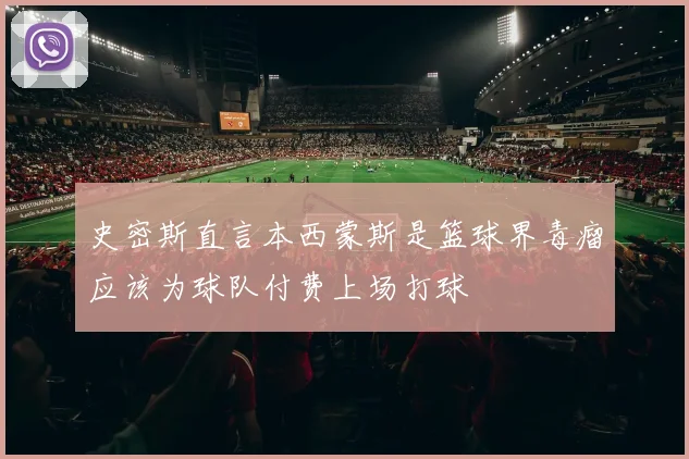 史密斯直言本西蒙斯是篮球界毒瘤应该为球队付费上场打球