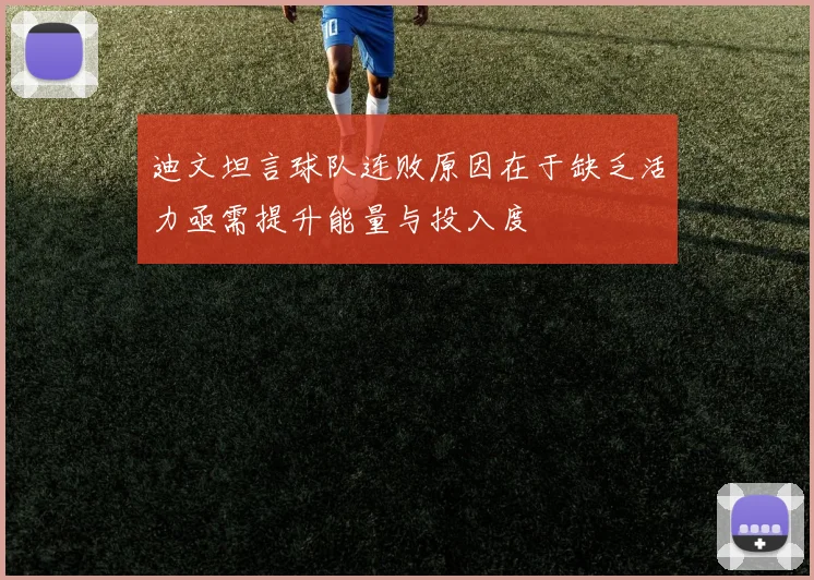 迪文坦言球队连败原因在于缺乏活力亟需提升能量与投入度