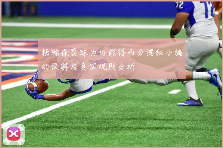 杨瀚森罚球为何能得两分揭秘小编的误解与真实规则分析