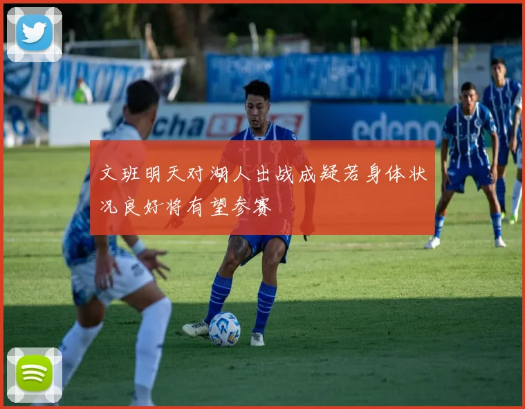 文班明天对湖人出战成疑若身体状况良好将有望参赛