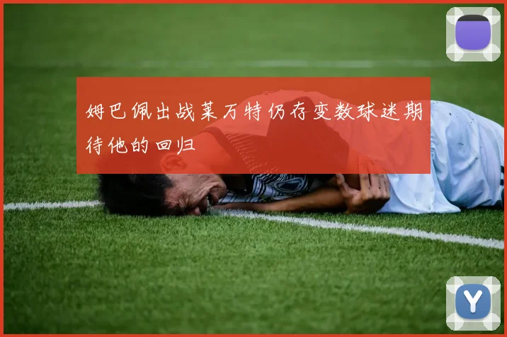 姆巴佩出战莱万特仍存变数球迷期待他的回归