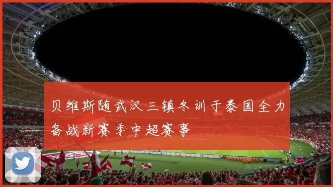 贝维斯随武汉三镇冬训于泰国全力备战新赛季中超赛事