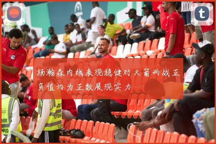杨瀚森内线表现稳健对火箭两战正负值均为正数展现实力