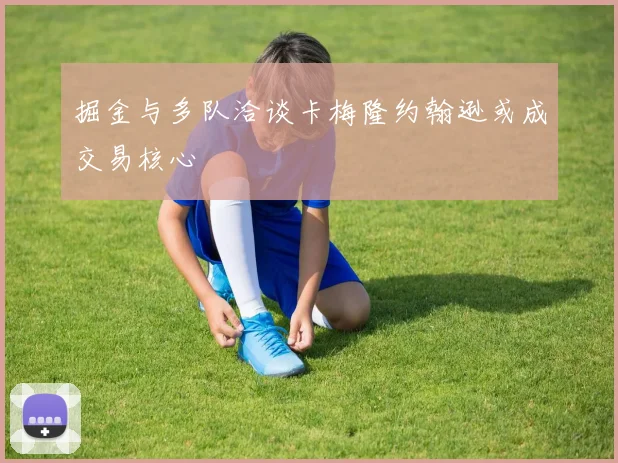 掘金与多队洽谈卡梅隆约翰逊或成交易核心