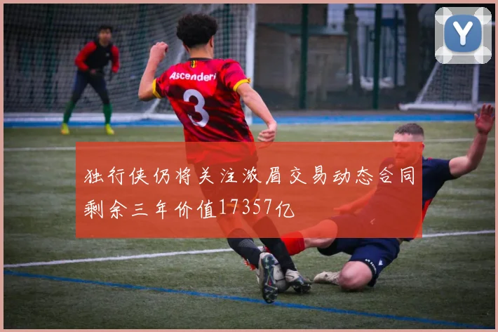独行侠仍将关注浓眉交易动态合同剩余三年价值17357亿