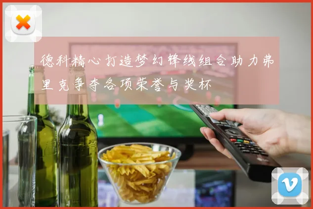 德科精心打造梦幻锋线组合助力弗里克争夺各项荣誉与奖杯