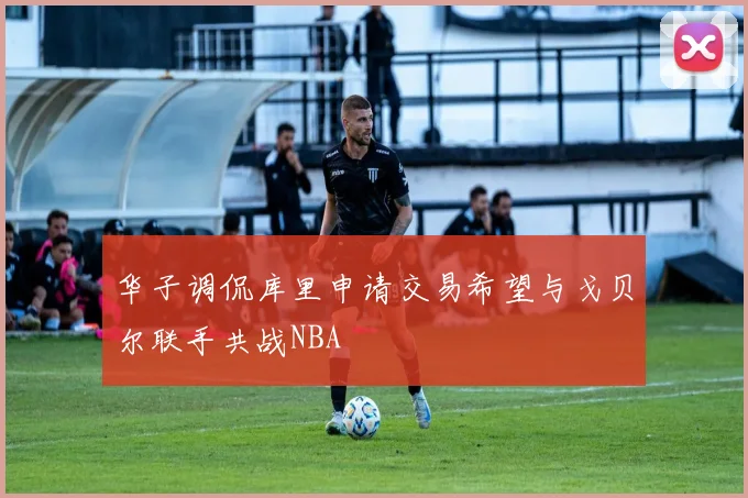 华子调侃库里申请交易希望与戈贝尔联手共战NBA