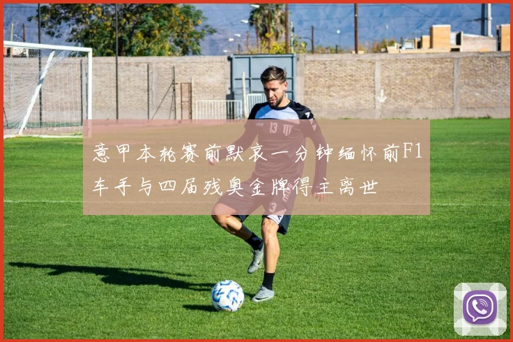 意甲本轮赛前默哀一分钟缅怀前F1车手与四届残奥金牌得主离世