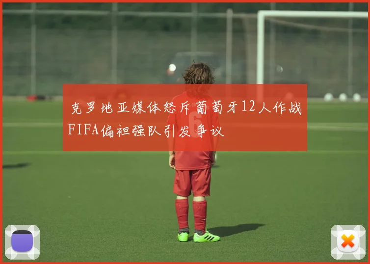 克罗地亚媒体怒斥葡萄牙12人作战FIFA偏袒强队引发争议