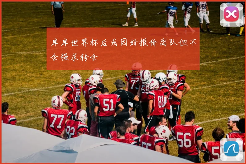 库库世界杯后或因好报价离队但不会强求转会