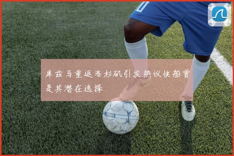 库兹马重返洛杉矶引发热议快船曾是其潜在选择