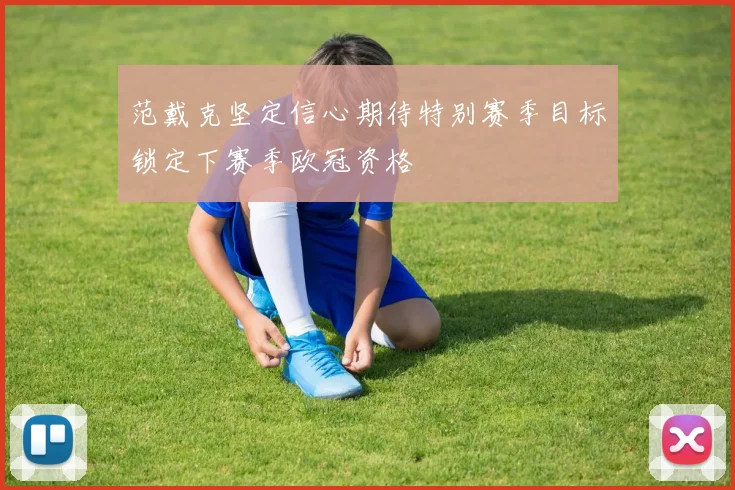 范戴克坚定信心期待特别赛季目标锁定下赛季欧冠资格