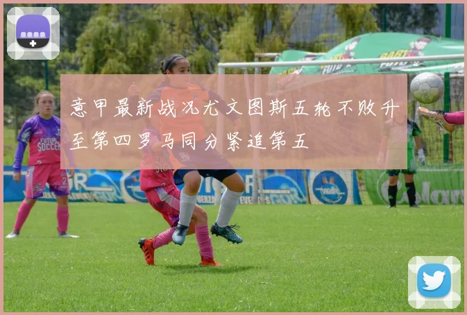 意甲最新战况尤文图斯五轮不败升至第四罗马同分紧追第五