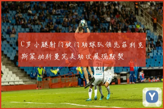 C罗小腿射门破门助球队领先菲利克斯策动科曼完美助攻展现默契