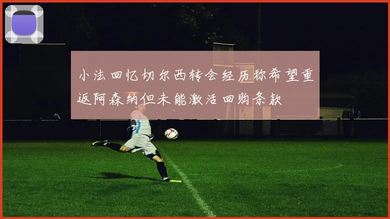 小法回忆切尔西转会经历称希望重返阿森纳但未能激活回购条款