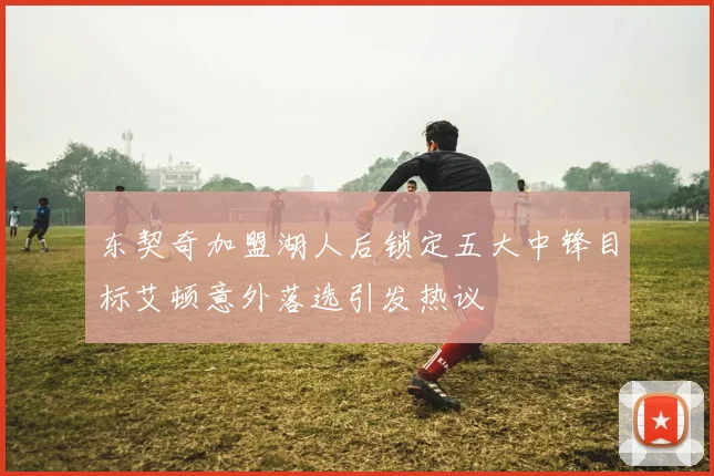 东契奇加盟湖人后锁定五大中锋目标艾顿意外落选引发热议