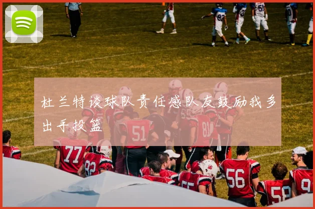 杜兰特谈球队责任感队友鼓励我多出手投篮