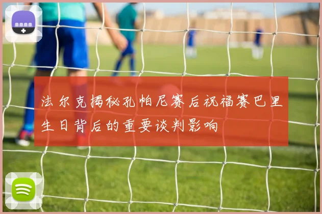 法尔克揭秘孔帕尼赛后祝福赛巴里生日背后的重要谈判影响