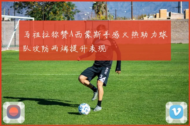 马祖拉称赞A西蒙斯手感火热助力球队攻防两端提升表现